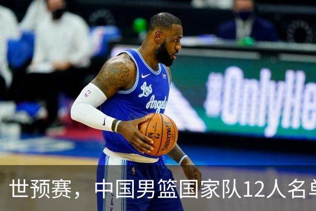 世预赛，中国男篮国家队12人名单预测出炉，廖三宁庞峥麟2人入选