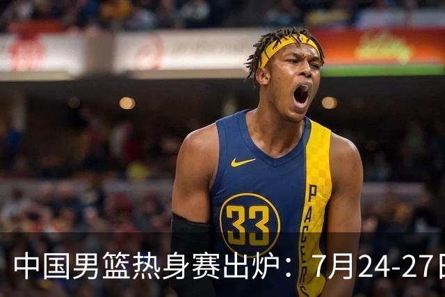 中国男篮热身赛出炉：7月24-27日四国赛 战喀麦隆格鲁吉亚黑山