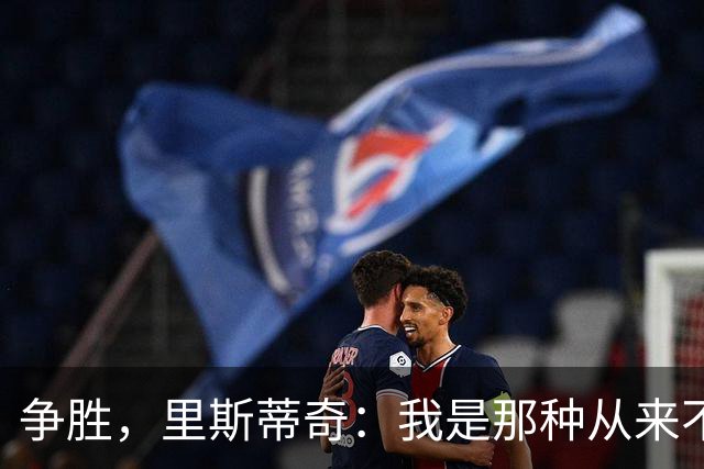 争胜，里斯蒂奇：我是那种从来不会考虑去获得一个平局的教练