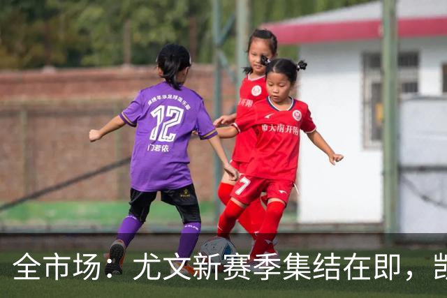 全市场：尤文新赛季集结在即，凯夫伦·图拉姆提前归队开启备战