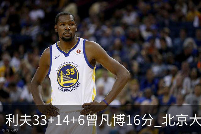 利夫33+14+6曾凡博16分 北京大胜北控22分