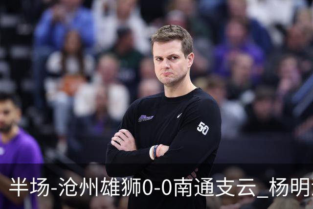 半场-沧州雄狮0-0南通支云 杨明洋破门被吹