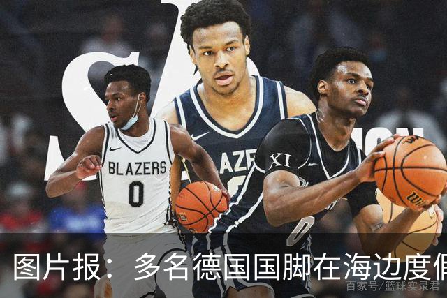 图片报：多名德国国脚在海边度假，下周一将回归拜仁备战新赛季