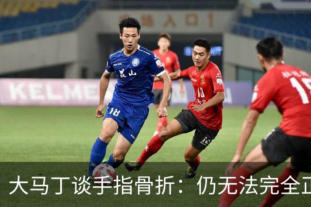 大马丁谈手指骨折：仍无法完全正常训练，但下一场可以不带夹板