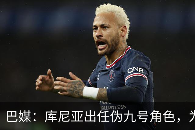 巴媒：库尼亚出任伪九号角色，为拉菲尼亚、维尼修斯创造空间