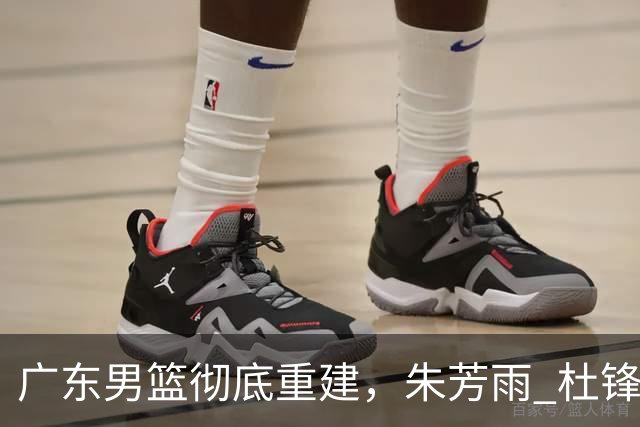 广东男篮彻底重建，朱芳雨 杜锋先后离任 杜润旺完成转会 周鹏将回归
