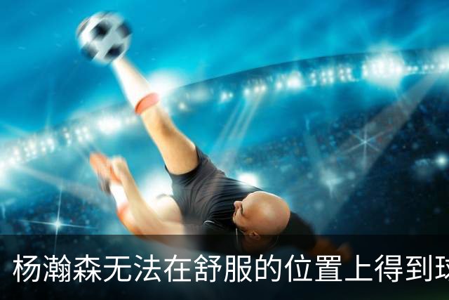 杨瀚森无法在舒服的位置上得到球 能量不能完全发挥 表现比较平淡