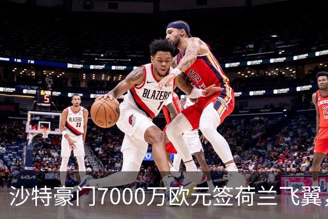 沙特豪门7000万欧元签荷兰飞翼，4年合同挣6800万
