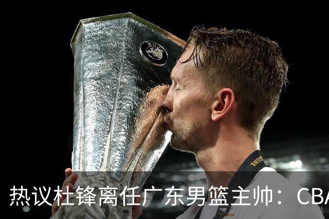 热议杜锋离任广东男篮主帅：CBA生涯执教大圆满 球迷祝福一切顺利