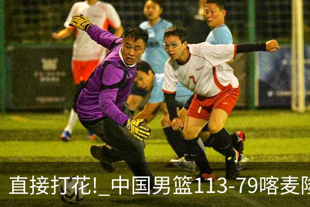 直接打花! 中国男篮113-79喀麦隆! 球员评分：6人满分, 2人中规中矩!