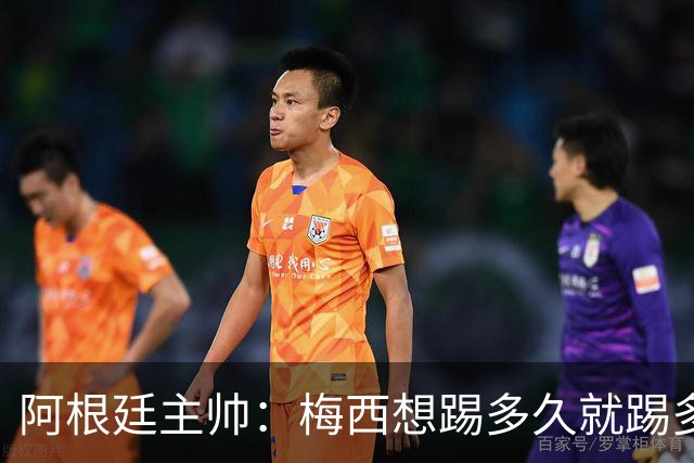 阿根廷主帅：梅西想踢多久就踢多久，39岁的他是史上最佳
