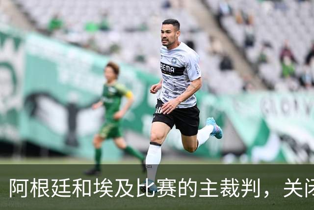 阿根廷和埃及比赛的主裁判，关闭社交账号