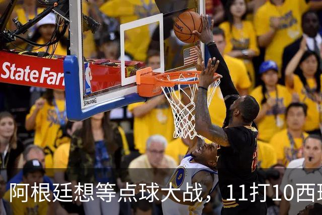 阿根廷想等点球大战，11打10西班牙开始起高球