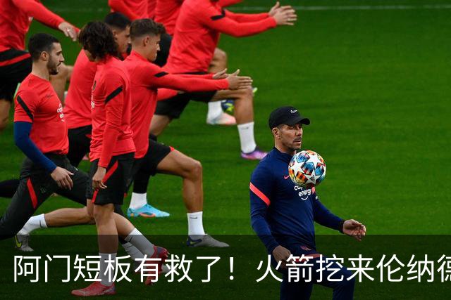 阿门短板有救了！火箭挖来伦纳德恩师，美媒力挺5大新星全面蜕变
