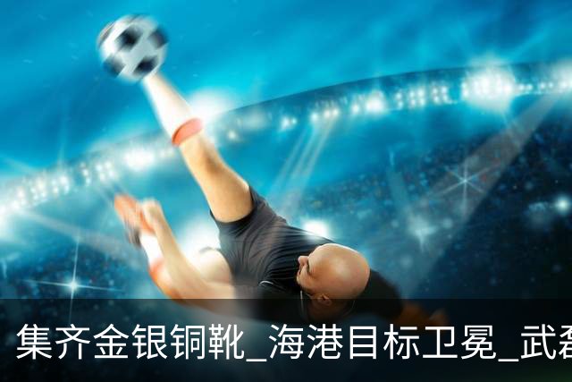 集齐金银铜靴 海港目标卫冕 武磊的伤是个麻烦