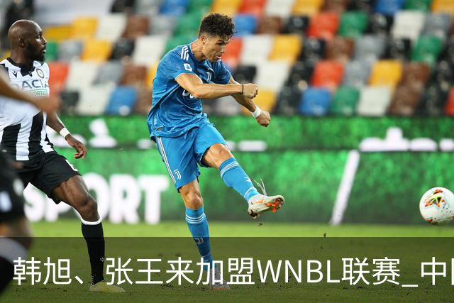 韩旭、张王来加盟WNBL联赛 中国球员已达4人
