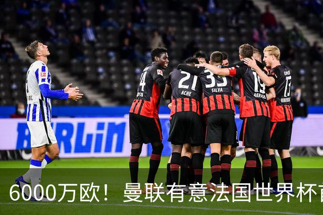 6000万欧！曼联有意法国世界杯首发 中场重建将达1.35亿镑