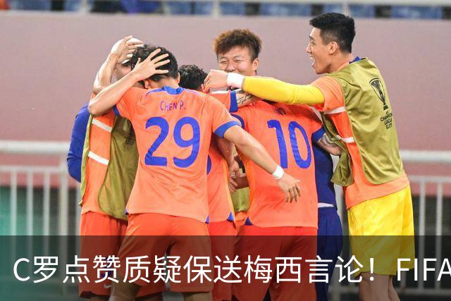 C罗点赞质疑保送梅西言论！FIFA启动决赛争端调查
