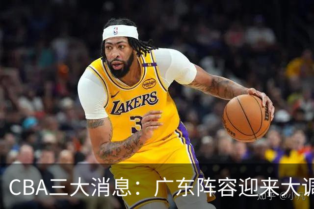 CBA三大消息：广东阵容迎来大调整，徐杰敲定顶薪续约，深圳男篮向张皓嘉抛出报价