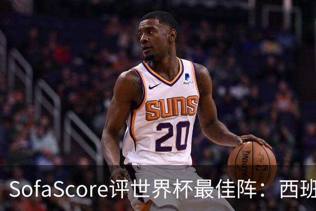 SofaScore评世界杯最佳阵：西班牙防线霸榜，凯恩落选，瑞士门神上位